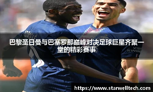 巴黎圣日曼与巴塞罗那巅峰对决足球巨星齐聚一堂的精彩赛事